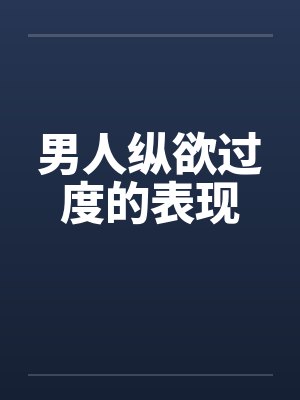 男的纵欲过度会有什么危害