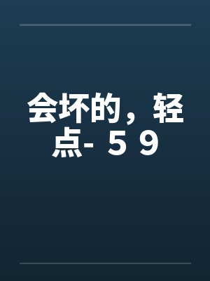 会坏的，轻点- ５９