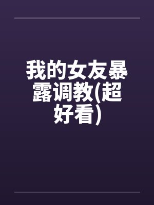 我的女友暴露调教(超好看)