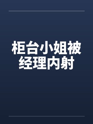 柜台小姐被经理内射