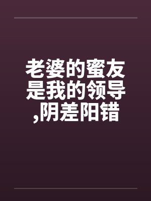 老婆的蜜友是我的领导,阴差阳错却上了她