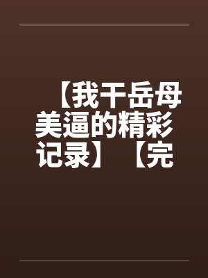 【我干岳母美逼的精彩记录】【完】