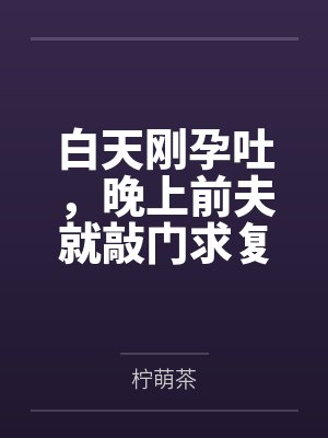 白天刚孕吐，晚上前夫就敲门求复婚