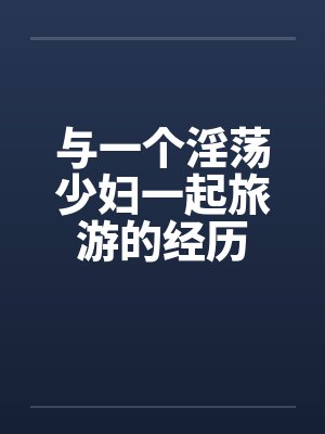 与一个淫荡少妇一起旅游的经历