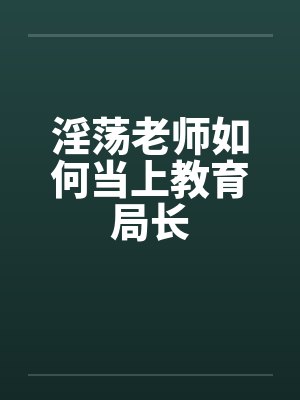 淫荡老师如何当上教育局长