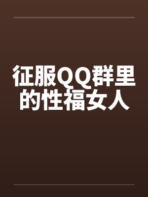 征服QQ群里的性福女人