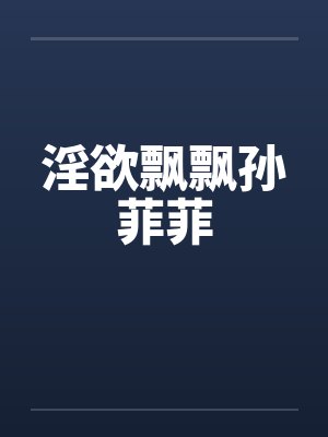 淫欲飘飘孙菲菲