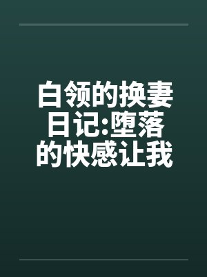 白领的换妻日记:堕落的快感让我们激情四射