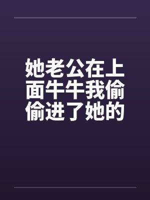 她老公在上面牛牛我偷偷进了她的屋