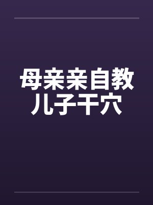 母亲亲自教儿子干穴