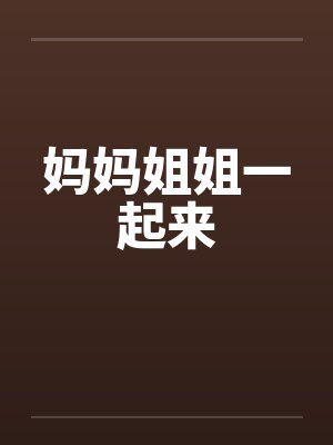 妈妈姐姐一起来