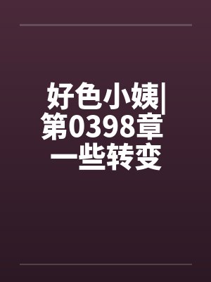 好色小姨|第0398章 一些转变