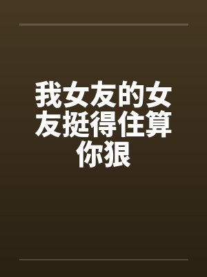 我女友的女友挺得住算你狠