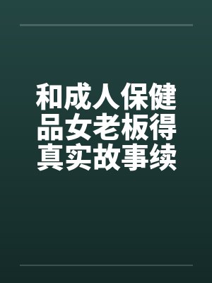 和成人保健品女老板得真实故事续在2楼