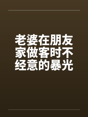 老婆在朋友家做客时不经意的暴光1-4