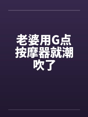 老婆用G点按摩器就潮吹了
