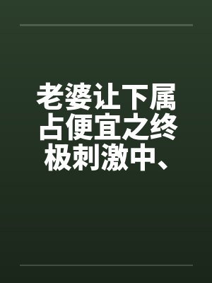 老婆让下属占便宜之终极刺激中、下