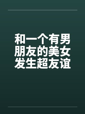 和一个有男朋友的美女发生超友谊1-2
