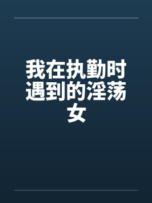 我在执勤时遇到的淫荡女
