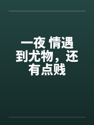 一夜 情遇到尤物，还有点贱