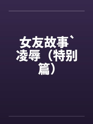 女友故事`凌辱（特别篇）