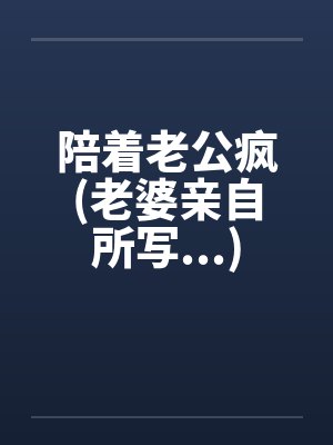 陪着老公疯(老婆亲自所写...)