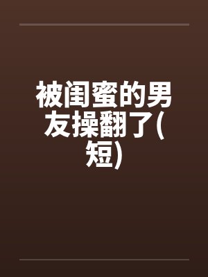 被闺蜜的男友操翻了(短)