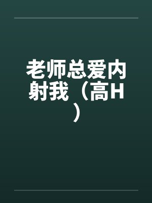 老师总爱内射我(高H)